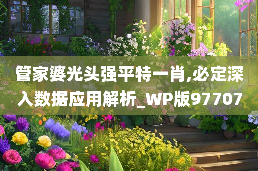 管家婆光头强平特一肖,必定深入数据应用解析_WP版977070