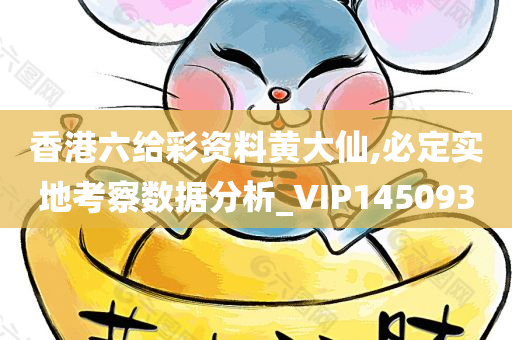 香港六给彩资料黄大仙,必定实地考察数据分析_VIP145093