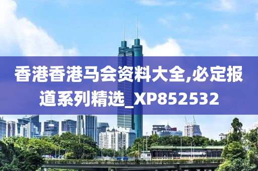 香港香港马会资料大全,必定报道系列精选_XP852532