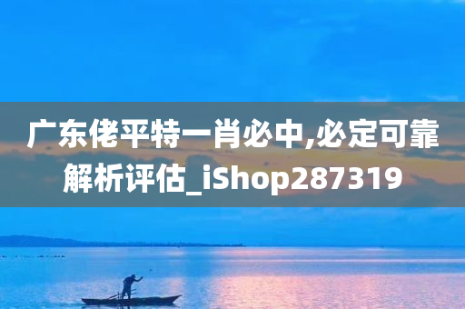 广东佬平特一肖必中,必定可靠解析评估_iShop287319