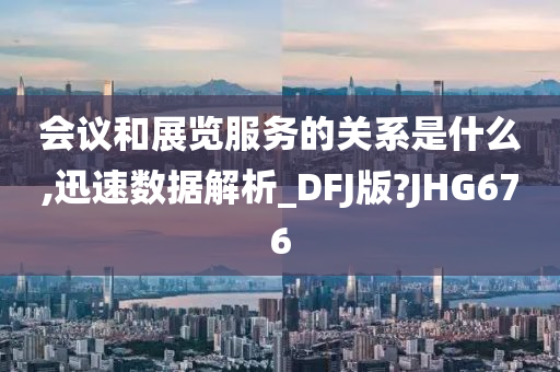 会议和展览服务的关系是什么,迅速数据解析_DFJ版?JHG676