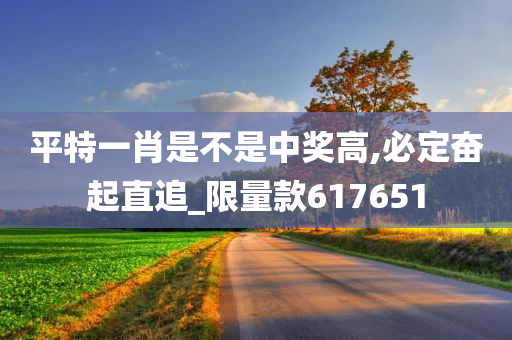 平特一肖是不是中奖高,必定奋起直追_限量款617651