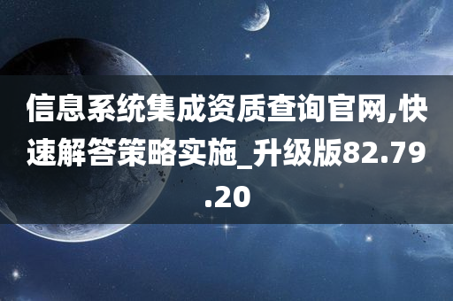 信息系统集成资质查询官网,快速解答策略实施_升级版82.79.20