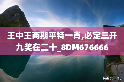 王中王两期平特一肖,必定三开九奖在二十_8DM676666