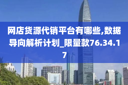 网店货源代销平台有哪些,数据导向解析计划_限量款76.34.17