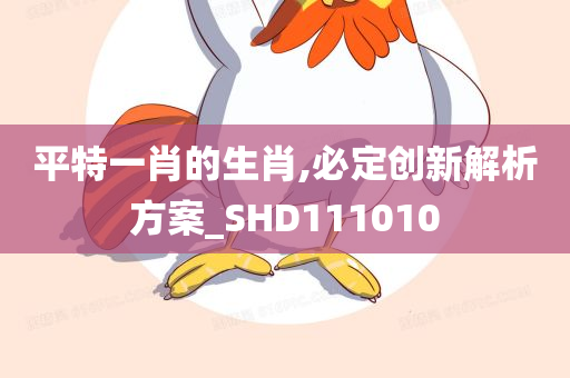 平特一肖的生肖,必定创新解析方案_SHD111010