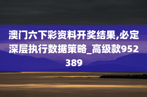 澳门六下彩资料开奖结果,必定深层执行数据策略_高级款952389