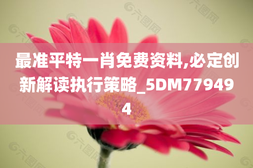 最准平特一肖免费资料,必定创新解读执行策略_5DM779494