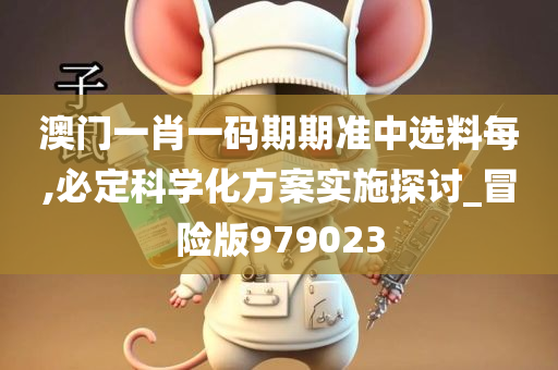 澳门一肖一码期期准中选料每,必定科学化方案实施探讨_冒险版979023