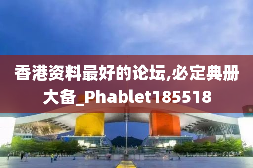 香港资料最好的论坛,必定典册大备_Phablet185518