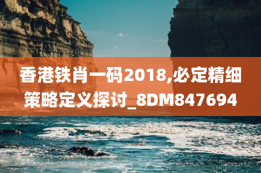 香港铁肖一码2018,必定精细策略定义探讨_8DM847694