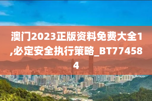 澳门2023正版资料免费大全1,必定安全执行策略_BT774584