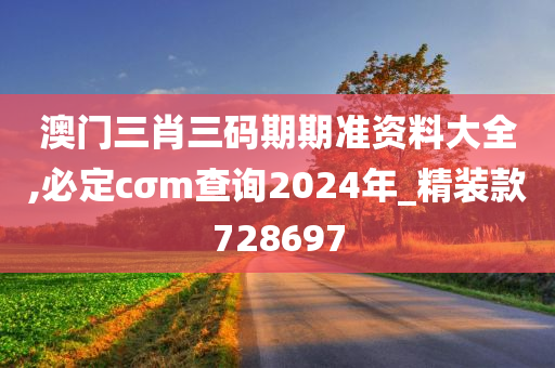 澳门三肖三码期期准资料大全,必定cσm查询2024年_精装款728697