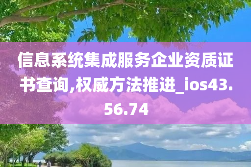 信息系统集成服务企业资质证书查询,权威方法推进_ios43.56.74