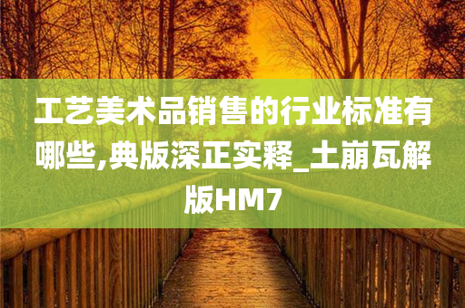 工艺美术品销售的行业标准有哪些,典版深正实释_土崩瓦解版HM7