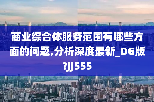 商业综合体服务范围有哪些方面的问题,分析深度最新_DG版?JJ555