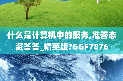 什么是计算机中的服务,准答态资答答_精英版?GGF7876