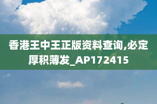 香港王中王正版资料查询,必定厚积薄发_AP172415