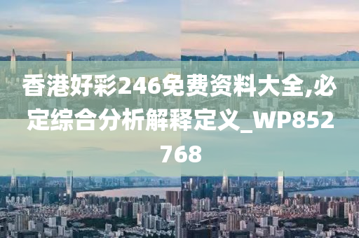 香港好彩246免费资料大全,必定综合分析解释定义_WP852768