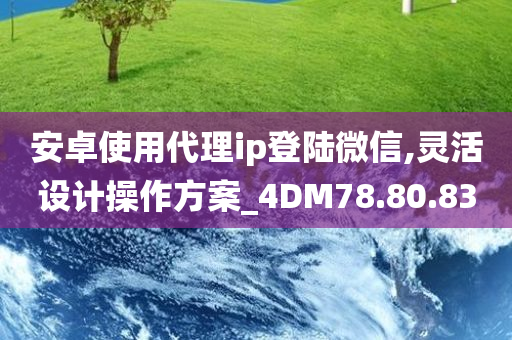 安卓使用代理ip登陆微信,灵活设计操作方案_4DM78.80.83