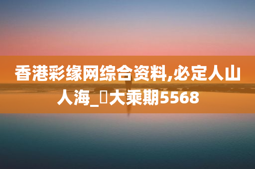 香港彩缘网综合资料,必定人山人海_‌大乘期5568