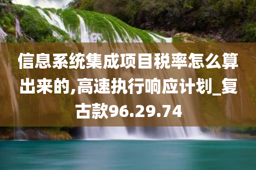 信息系统集成项目税率怎么算出来的,高速执行响应计划_复古款96.29.74