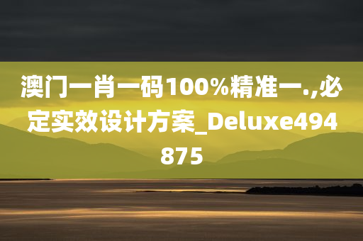 澳门一肖一码100%精准一.,必定实效设计方案_Deluxe494875