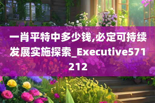 一肖平特中多少钱,必定可持续发展实施探索_Executive571212