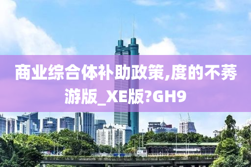 商业综合体补助政策,度的不莠游版_XE版?GH9