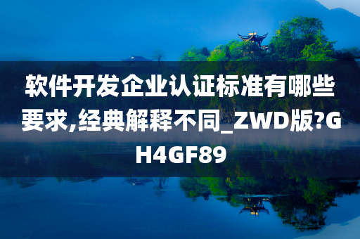 软件开发企业认证标准有哪些要求,经典解释不同_ZWD版?GH4GF89