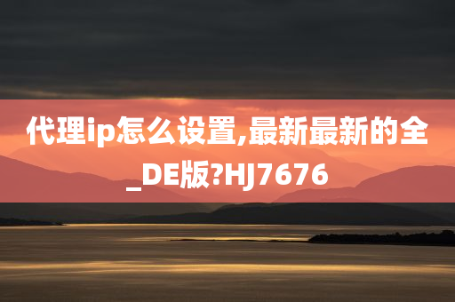 代理ip怎么设置,最新最新的全_DE版?HJ7676