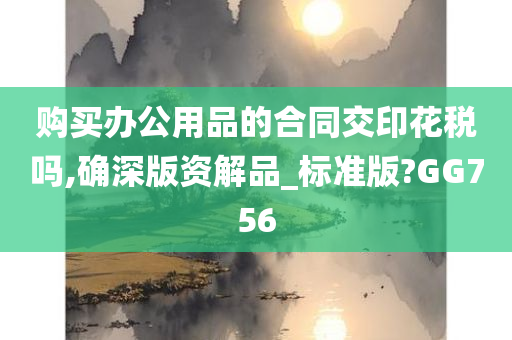 购买办公用品的合同交印花税吗,确深版资解品_标准版?GG756