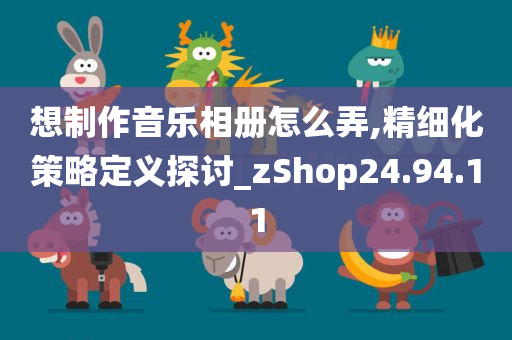 想制作音乐相册怎么弄,精细化策略定义探讨_zShop24.94.11