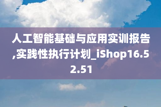 人工智能基础与应用实训报告,实践性执行计划_iShop16.52.51