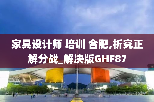 家具设计师 培训 合肥,析究正解分战_解决版GHF87