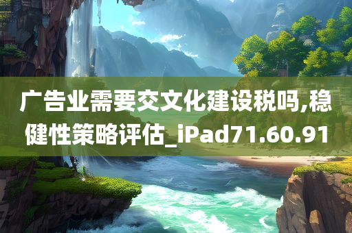 广告业需要交文化建设税吗,稳健性策略评估_iPad71.60.91