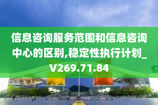 信息咨询服务范围和信息咨询中心的区别,稳定性执行计划_V269.71.84