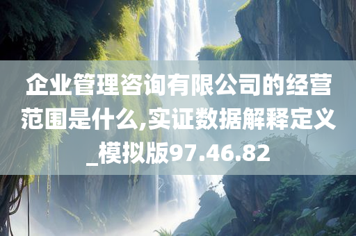 企业管理咨询有限公司的经营范围是什么,实证数据解释定义_模拟版97.46.82