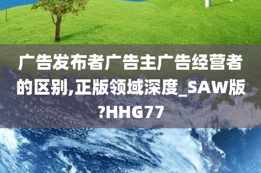 广告发布者广告主广告经营者的区别,正版领域深度_SAW版?HHG77