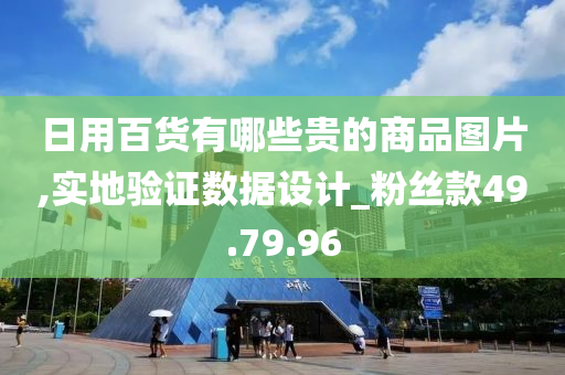 日用百货有哪些贵的商品图片,实地验证数据设计_粉丝款49.79.96