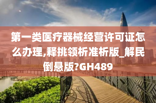 第一类医疗器械经营许可证怎么办理,释挑领析准析版_解民倒悬版?GH489