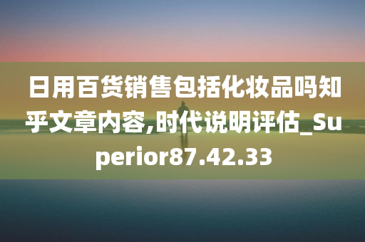 日用百货销售包括化妆品吗知乎文章内容,时代说明评估_Superior87.42.33