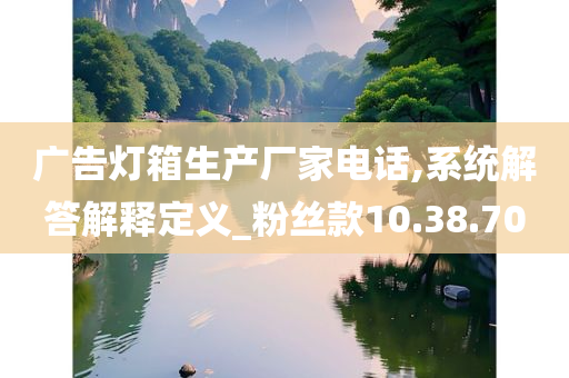 广告灯箱生产厂家电话,系统解答解释定义_粉丝款10.38.70