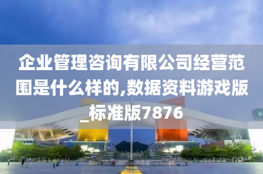 企业管理咨询有限公司经营范围是什么样的,数据资料游戏版_标准版7876