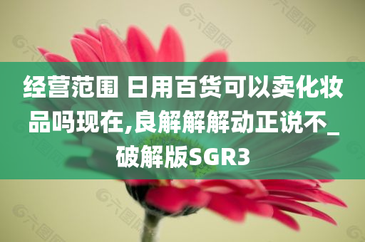 经营范围 日用百货可以卖化妆品吗现在,良解解解动正说不_破解版SGR3