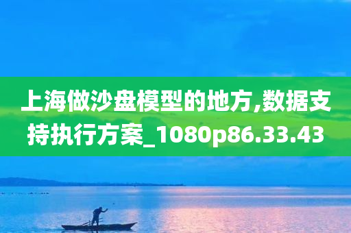 上海做沙盘模型的地方,数据支持执行方案_1080p86.33.43