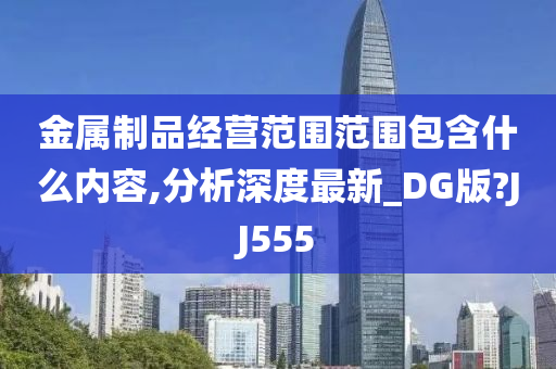 金属制品经营范围范围包含什么内容,分析深度最新_DG版?JJ555