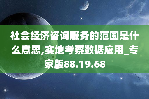 社会经济咨询服务的范围是什么意思,实地考察数据应用_专家版88.19.68