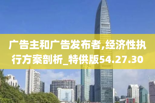 广告主和广告发布者,经济性执行方案剖析_特供版54.27.30