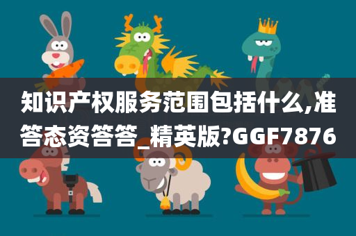 知识产权服务范围包括什么,准答态资答答_精英版?GGF7876